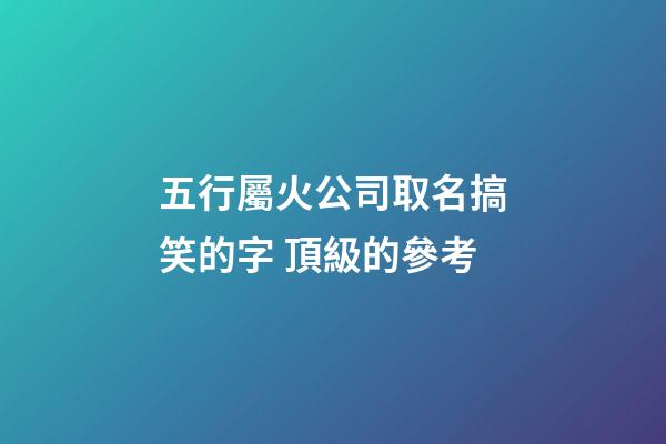 五行屬火公司取名搞笑的字 頂級的參考-第1張-公司起名-玄機(jī)派